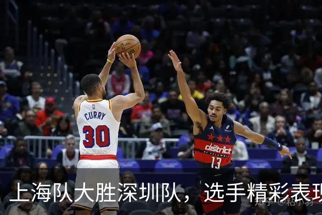 上海队大胜深圳队，选手精彩表现与低迷现象全记录